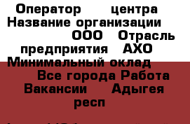 Оператор Call-центра › Название организации ­ Call-Telecom, ООО › Отрасль предприятия ­ АХО › Минимальный оклад ­ 45 000 - Все города Работа » Вакансии   . Адыгея респ.